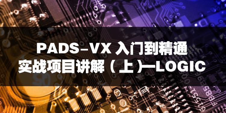 PADS-VX入门到精通实战项目讲解（上）—LOGIC部分